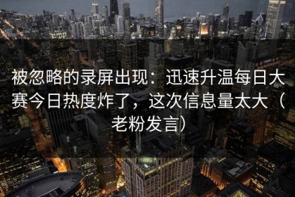 被忽略的录屏出现：迅速升温每日大赛今日热度炸了，这次信息量太大（老粉发言）