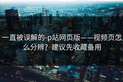 一直被误解的-p站网页版——视频页怎么分辨？建议先收藏备用