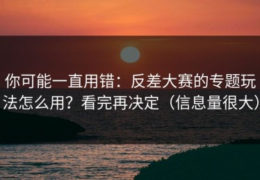 你可能一直用错：反差大赛的专题玩法怎么用？看完再决定（信息量很大）