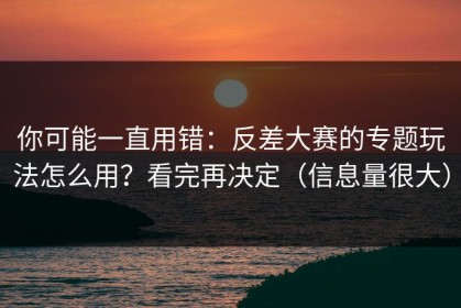 你可能一直用错：反差大赛的专题玩法怎么用？看完再决定（信息量很大）