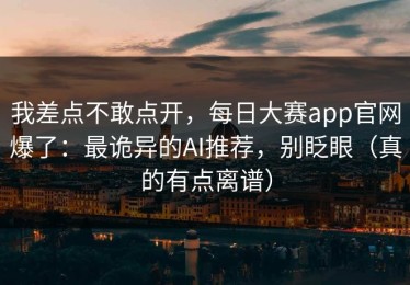 我差点不敢点开，每日大赛app官网爆了：最诡异的AI推荐，别眨眼（真的有点离谱）