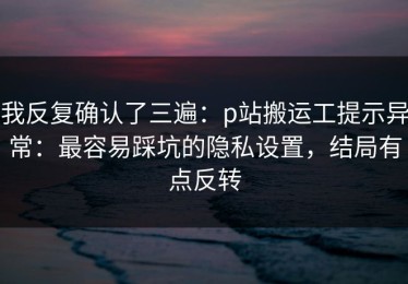 我反复确认了三遍：p站搬运工提示异常：最容易踩坑的隐私设置，结局有点反转