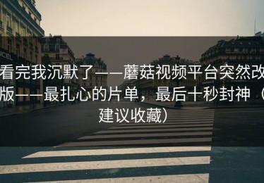 看完我沉默了——蘑菇视频平台突然改版——最扎心的片单，最后十秒封神（建议收藏）