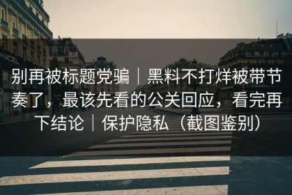 别再被标题党骗｜黑料不打烊被带节奏了，最该先看的公关回应，看完再下结论｜保护隐私（截图鉴别）