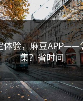 细节决定体验，麻豆APP——怎么找全集？省时间