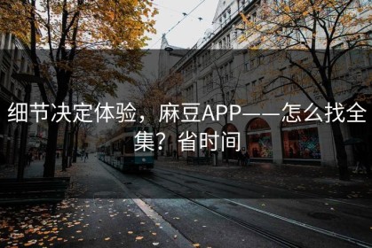 细节决定体验，麻豆APP——怎么找全集？省时间