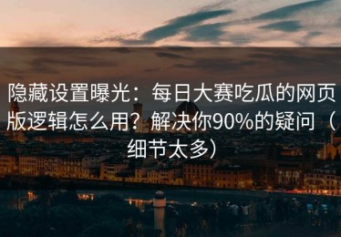 隐藏设置曝光：每日大赛吃瓜的网页版逻辑怎么用？解决你90%的疑问（细节太多）