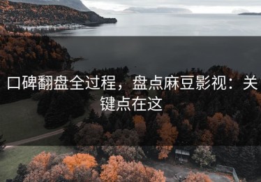 口碑翻盘全过程，盘点麻豆影视：关键点在这