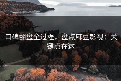 口碑翻盘全过程，盘点麻豆影视：关键点在这