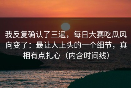我反复确认了三遍，每日大赛吃瓜风向变了：最让人上头的一个细节，真相有点扎心（内含时间线）