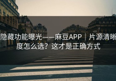 隐藏功能曝光——麻豆APP｜片源清晰度怎么选？这才是正确方式