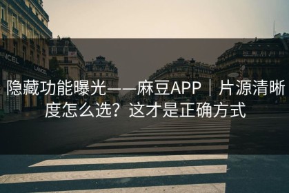 隐藏功能曝光——麻豆APP｜片源清晰度怎么选？这才是正确方式