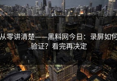从零讲清楚——黑料网今日：录屏如何验证？看完再决定