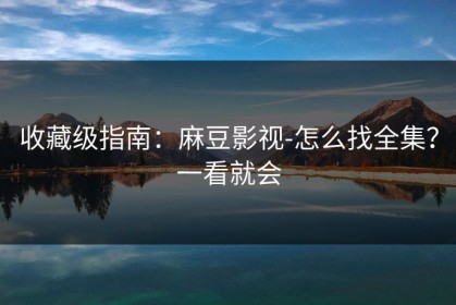 收藏级指南：麻豆影视-怎么找全集？一看就会