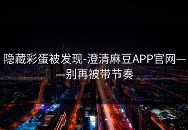 隐藏彩蛋被发现-澄清麻豆APP官网——别再被带节奏