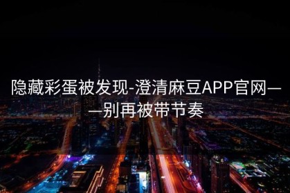 隐藏彩蛋被发现-澄清麻豆APP官网——别再被带节奏