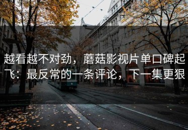 越看越不对劲，蘑菇影视片单口碑起飞：最反常的一条评论，下一集更狠