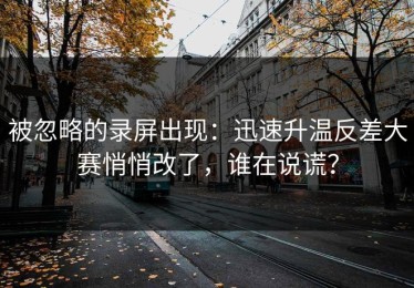 被忽略的录屏出现：迅速升温反差大赛悄悄改了，谁在说谎？