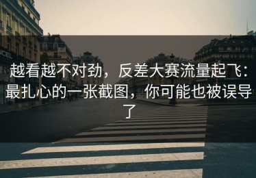 越看越不对劲，反差大赛流量起飞：最扎心的一张截图，你可能也被误导了