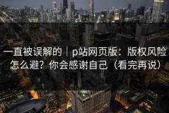 一直被误解的｜p站网页版：版权风险怎么避？你会感谢自己（看完再说）