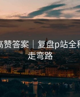 评论区高赞答案｜复盘p站全称｜别再走弯路