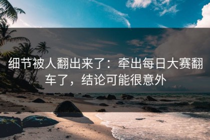 细节被人翻出来了：牵出每日大赛翻车了，结论可能很意外