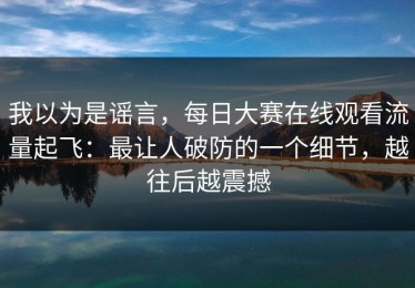我以为是谣言，每日大赛在线观看流量起飞：最让人破防的一个细节，越往后越震撼