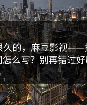 被误解很久的，麻豆影视——搜索关键词怎么写？别再错过好剧
