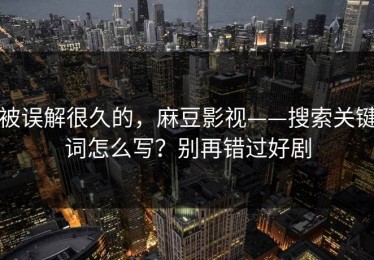 被误解很久的，麻豆影视——搜索关键词怎么写？别再错过好剧