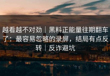 越看越不对劲｜黑料正能量往期翻车了：最容易忽略的录屏，结局有点反转｜反诈避坑