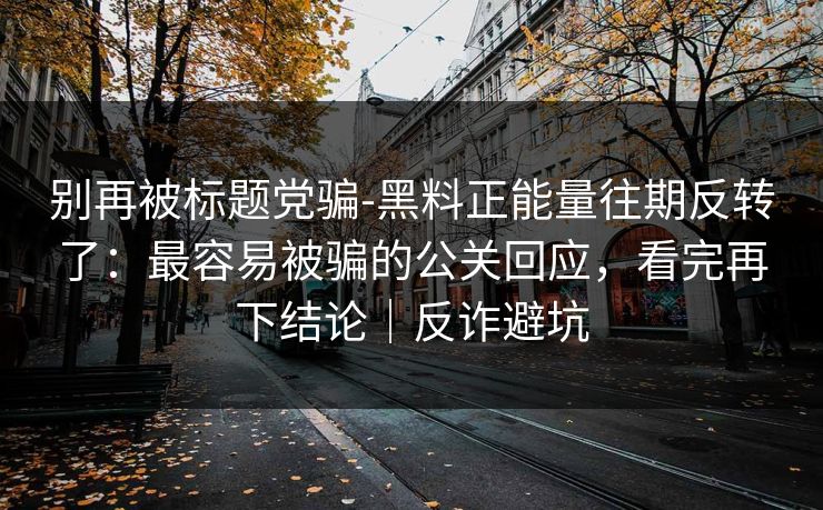 别再被标题党骗-黑料正能量往期反转了:最容易被骗的公关回应,看完再下结论|反诈避坑 别再被标题党骗-黑料正能量往期反转了:最容易被骗的公关回应,看完再下结论|反诈避坑