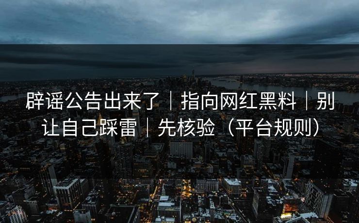 辟谣公告出来了｜指向网红黑料｜别让自己踩雷｜先核验（平台规则）