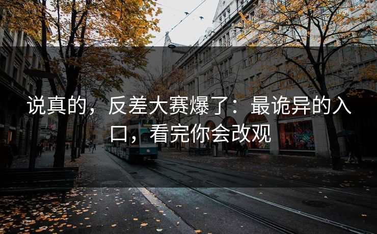 说真的，反差大赛爆了：最诡异的入口，看完你会改观