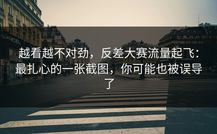 越看越不对劲，反差大赛流量起飞：最扎心的一张截图，你可能也被误导了