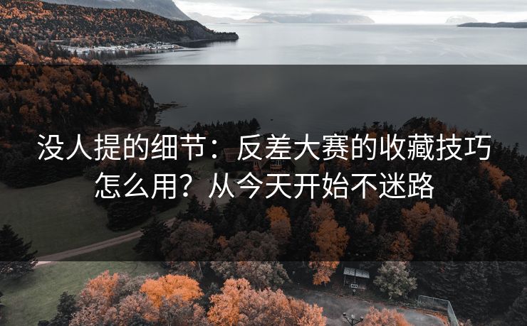 没人提的细节:反差大赛的收藏技巧怎么用?从今天开始不迷路 没人提的细节:反差大赛的收藏技巧怎么用?从今天开始不迷路