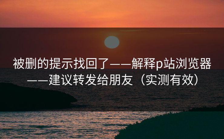 被删的提示找回了——解释p站浏览器——建议转发给朋友(实测有效) 被删的提示找回了——解释p站浏览器——建议转发给朋友(实测有效)