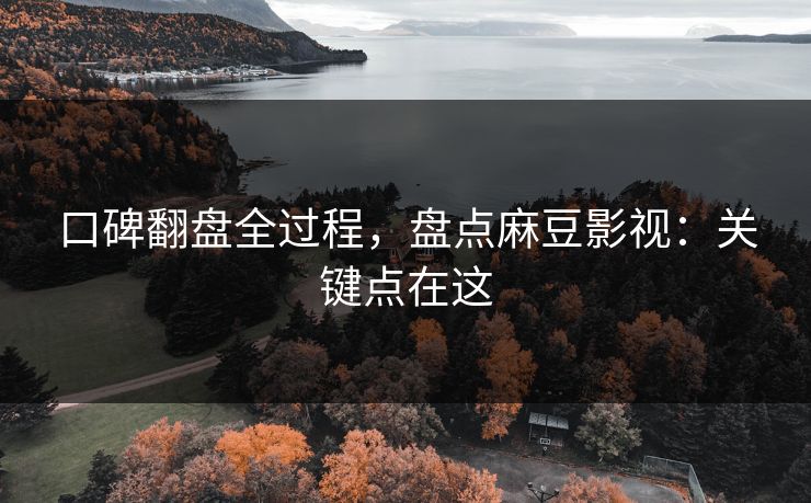 口碑翻盘全过程，盘点麻豆影视：关键点在这
