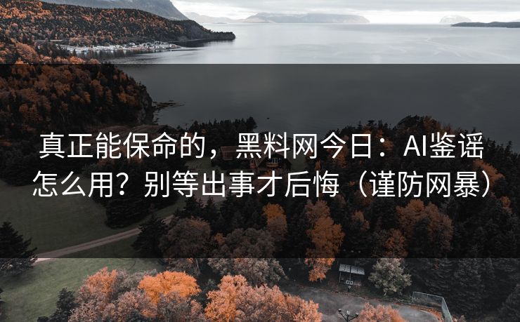 真正能保命的，黑料网今日：AI鉴谣怎么用？别等出事才后悔（谨防网暴）