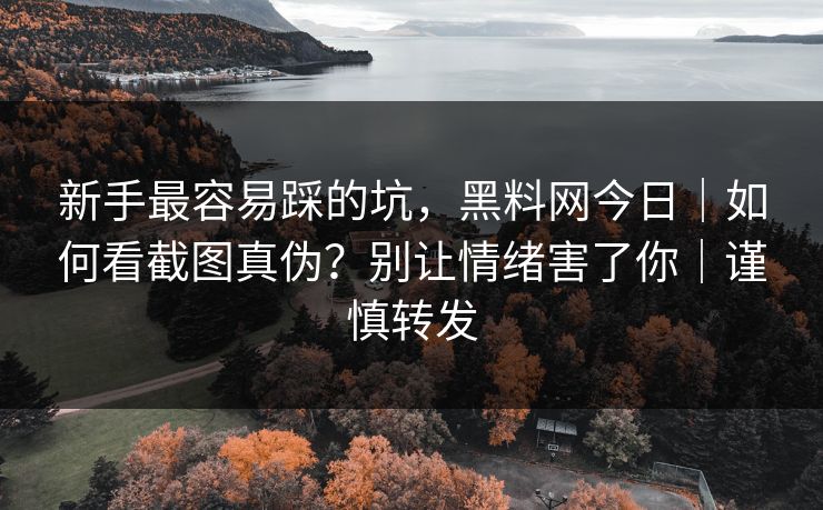 新手最容易踩的坑，黑料网今日｜如何看截图真伪？别让情绪害了你｜谨慎转发