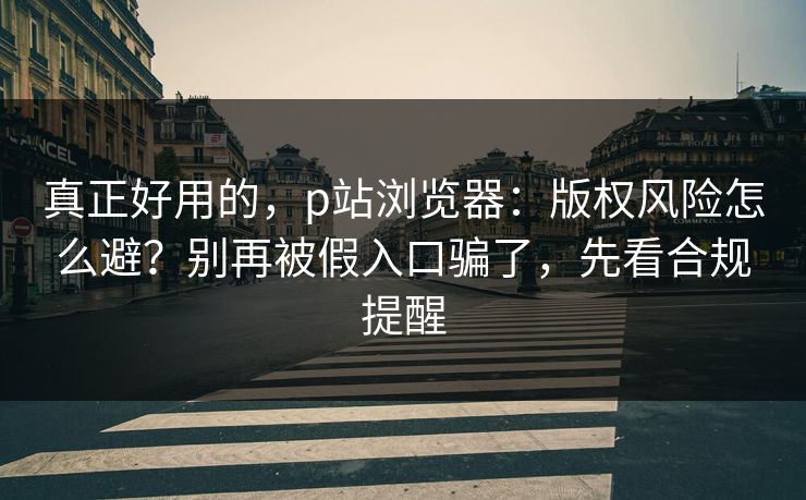 真正好用的,p站浏览器:版权风险怎么避?别再被假入口骗了,先看合规提醒 真正好用的,p站浏览器:版权风险怎么避?别再被假入口骗了,先看合规提醒