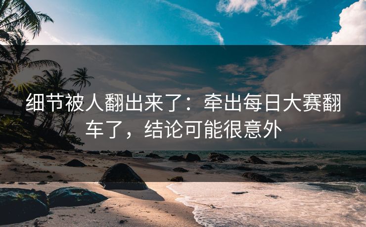 细节被人翻出来了：牵出每日大赛翻车了，结论可能很意外