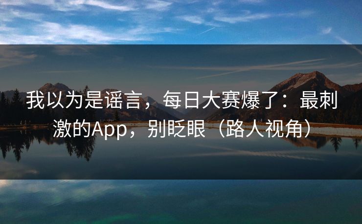 我以为是谣言,每日大赛爆了:最刺激的App,别眨眼(路人视角) 我以为是谣言,每日大赛爆了:最刺激的App,别眨眼(路人视角)