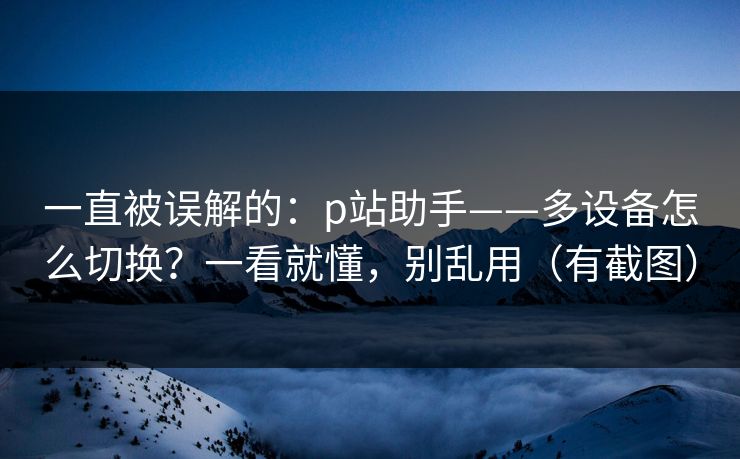 一直被误解的:p站助手——多设备怎么切换?一看就懂,别乱用(有截图) 一直被误解的:p站助手——多设备怎么切换?一看就懂,别乱用(有截图)