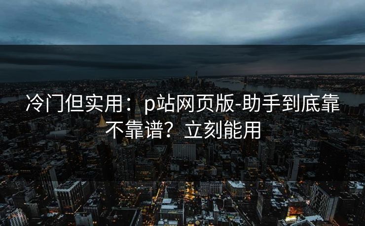 冷门但实用：p站网页版-助手到底靠不靠谱？立刻能用