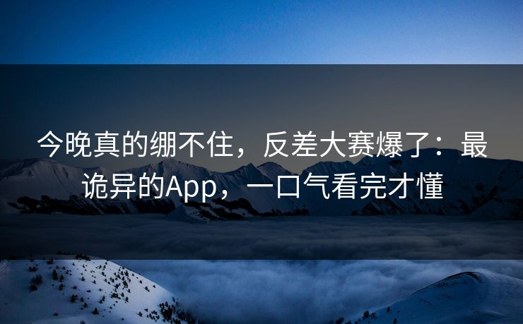 今晚真的绷不住，反差大赛爆了：最诡异的App，一口气看完才懂