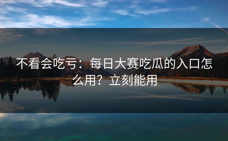 不看会吃亏：每日大赛吃瓜的入口怎么用？立刻能用