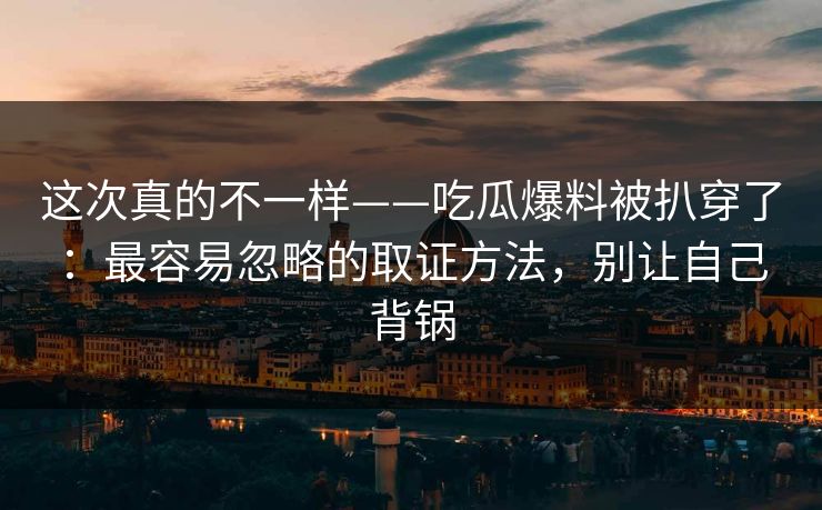 这次真的不一样——吃瓜爆料被扒穿了：最容易忽略的取证方法，别让自己背锅