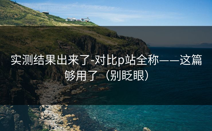 实测结果出来了-对比p站全称——这篇够用了（别眨眼）