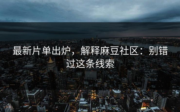 最新片单出炉，解释麻豆社区：别错过这条线索