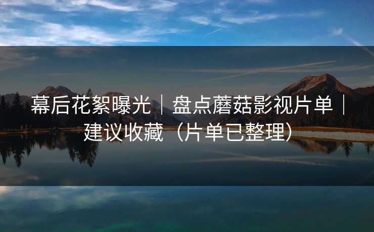 幕后花絮曝光｜盘点蘑菇影视片单｜建议收藏（片单已整理）